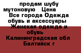 продам шубу мутоновую › Цена ­ 3 500 - Все города Одежда, обувь и аксессуары » Женская одежда и обувь   . Калининградская обл.,Балтийск г.